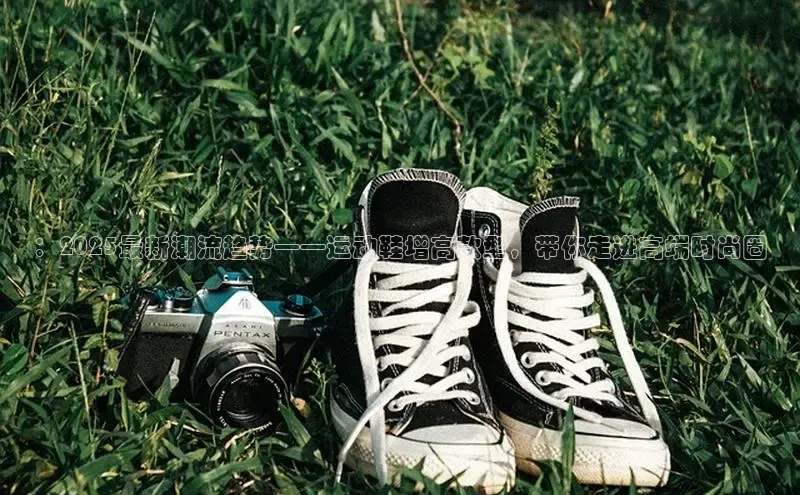 ：2025最新潮流趋势——运动鞋增高款型，带你走进高端时尚圈