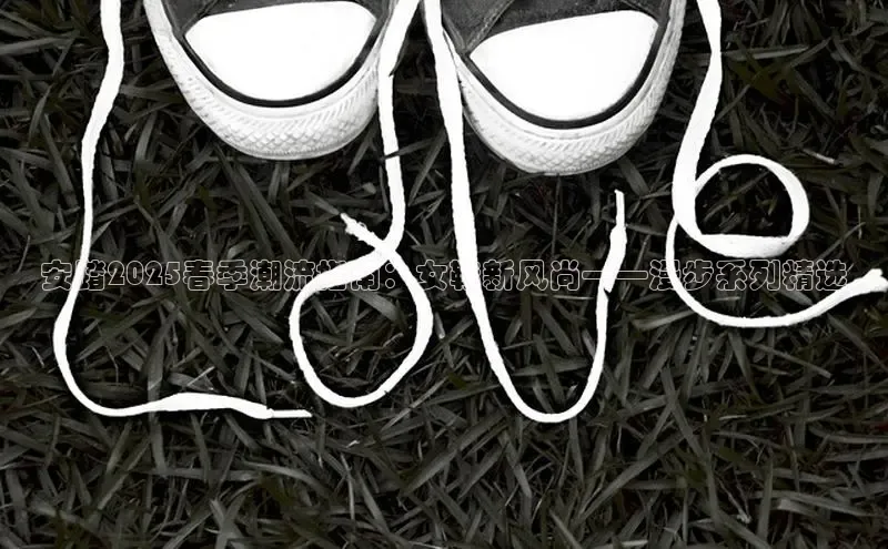 安踏2025春季潮流指南：女鞋新风尚——漫步系列精选