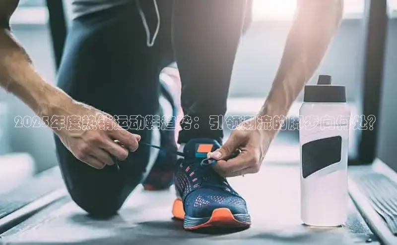 2025年度热销运动鞋趋势：引领潮流的脚步向何处？