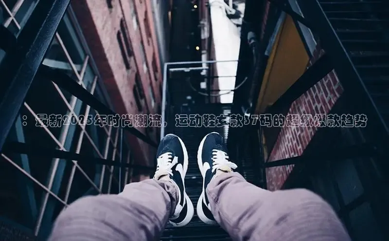 ：最新2025年时尚潮流，运动鞋女款37码的超级爆款趋势